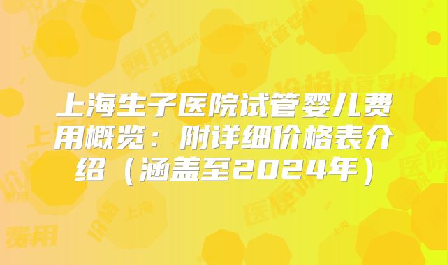 上海生子医院试管婴儿费用概览:附详细价格表介绍(涵盖至2024年)