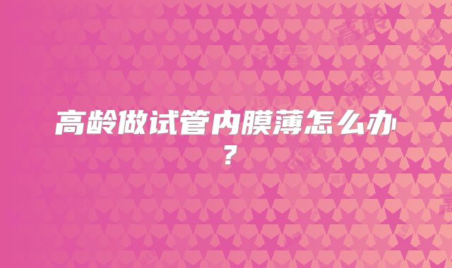 高龄做试管内膜薄怎么办?
