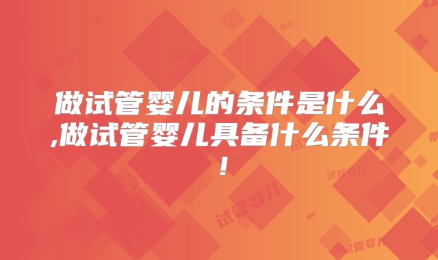 做试管婴儿的条件是什么,做试管婴儿具备什么条件！