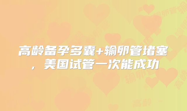 高龄备孕多囊+输卵管堵塞,美国试管一次能成功