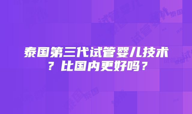 泰国第三代试管婴儿技术？比国内更好吗？