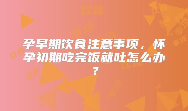 孕早期饮食注意事项，怀孕初期吃完饭就吐怎么办？