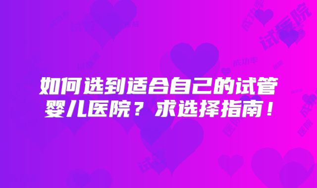 如何选到适合自己的试管婴儿医院?求选择指南!