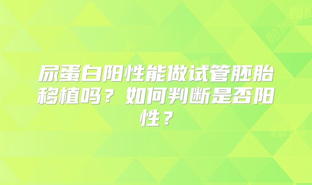 尿蛋白阳性能做试管胚胎移植吗？如何判断是否阳性？