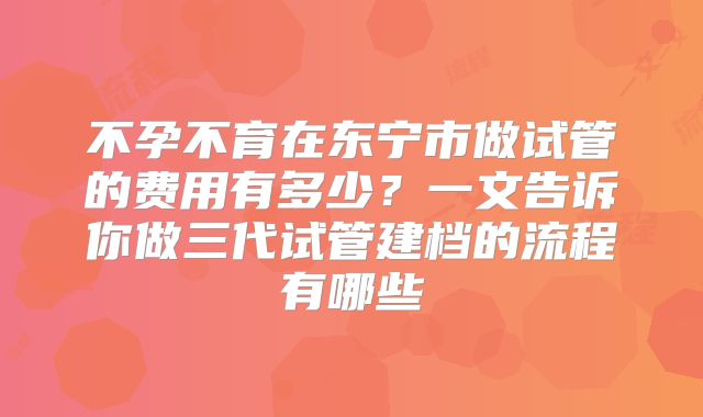 不孕不育在东宁市做试管的费用有多少？一文告诉你做三代试管建档的流程有哪些