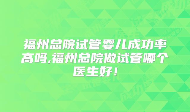 福州总院试管婴儿成功率高吗,福州总院做试管哪个医生好!