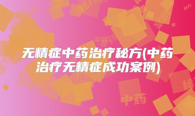 无精症中药治疗秘方(中药治疗无精症成功案例)