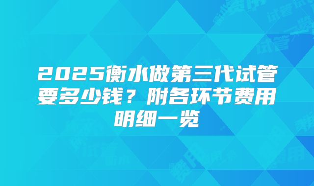 2025衡水做第三代试管要多少钱?附各环节费用明细一览