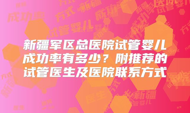 新疆军区总医院试管婴儿成功率有多少？附推荐的试管医生及医院联系方式