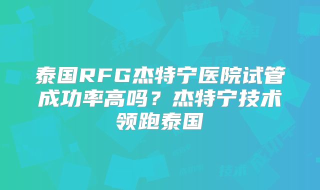 泰国RFG杰特宁医院试管成功率高吗？杰特宁技术领跑泰国