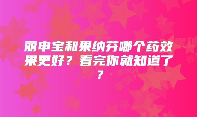 丽申宝和果纳芬哪个药效果更好?看完你就知道了?