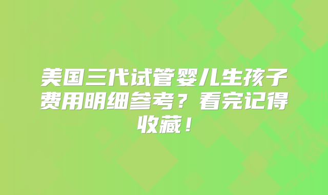 美国三代试管婴儿生孩子费用明细参考？看完记得收藏！
