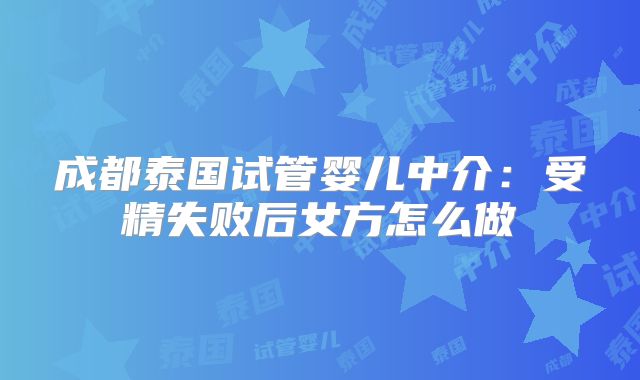 成都泰国试管婴儿中介：受精失败后女方怎么做