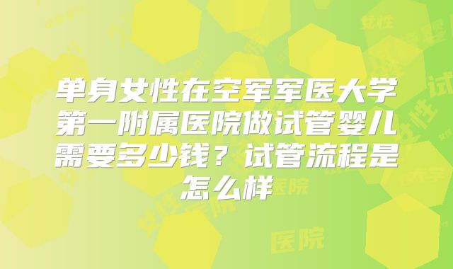单身女性在空军军医大学第一附属医院做试管婴儿需要多少钱？试管流程是怎么样