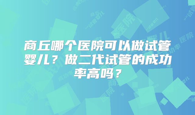 商丘哪个医院可以做试管婴儿?做二代试管的成功率高吗?