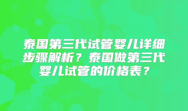 泰国第三代试管婴儿详细步骤解析？泰国做第三代婴儿试管的价格表？