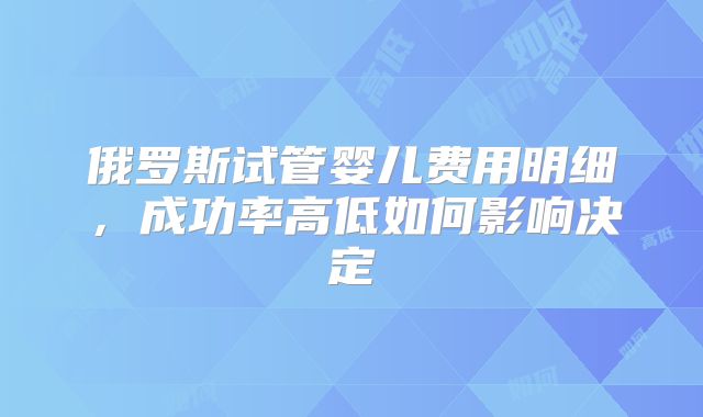 俄罗斯试管婴儿费用明细,成功率高低如何影响决定