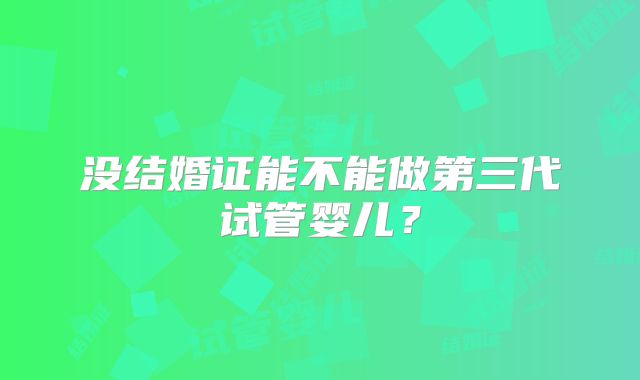 没结婚证能不能做第三代试管婴儿？