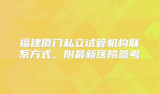 福建厦门私立试管机构联系方式，附最新医院参考