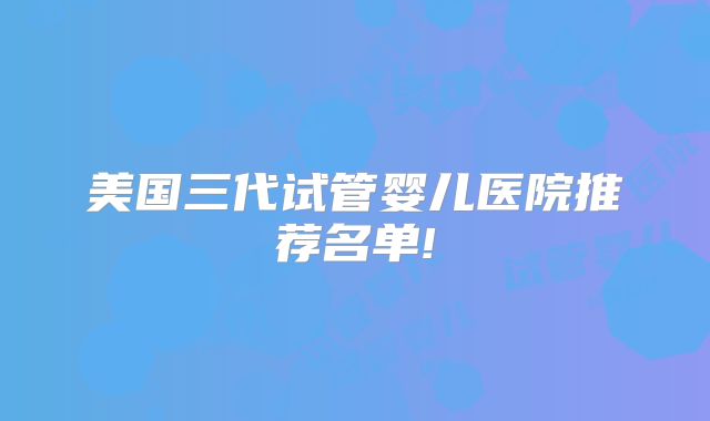 美国三代试管婴儿医院推荐名单!