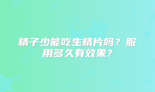精子少能吃生精片吗?服用多久有效果?