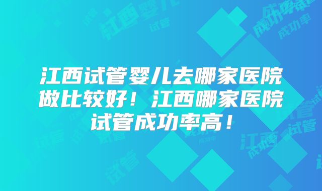 江西试管婴儿去哪家医院做比较好！江西哪家医院试管成功率高！