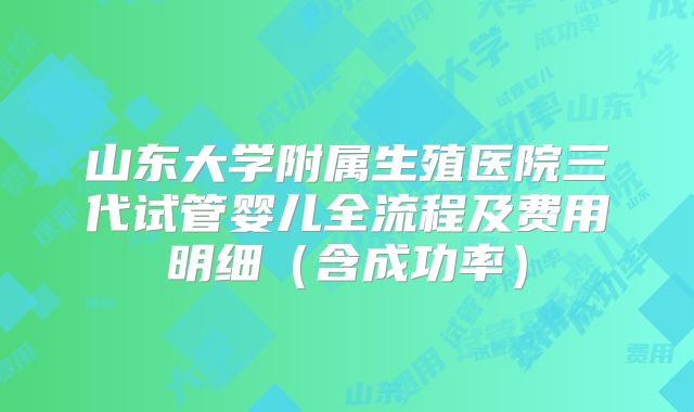 山东大学附属生殖医院三代试管婴儿全流程及费用明细（含成功率）