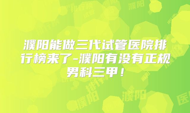 濮阳能做三代试管医院排行榜来了-濮阳有没有正规男科三甲！