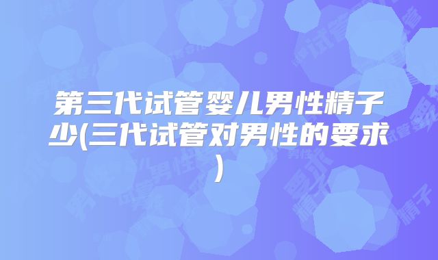 第三代试管婴儿男性精子少(三代试管对男性的要求)