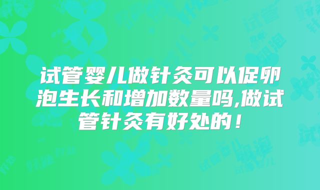 试管婴儿做针灸可以促卵泡生长和增加数量吗,做试管针灸有好处的!