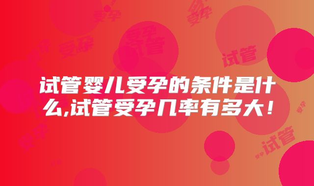 试管婴儿受孕的条件是什么,试管受孕几率有多大!