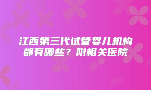 江西第三代试管婴儿机构都有哪些？附相关医院