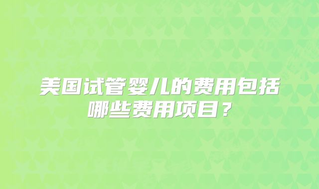 美国试管婴儿的费用包括哪些费用项目?