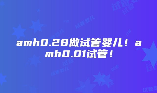 amh0.28做试管婴儿!amh0.01试管!