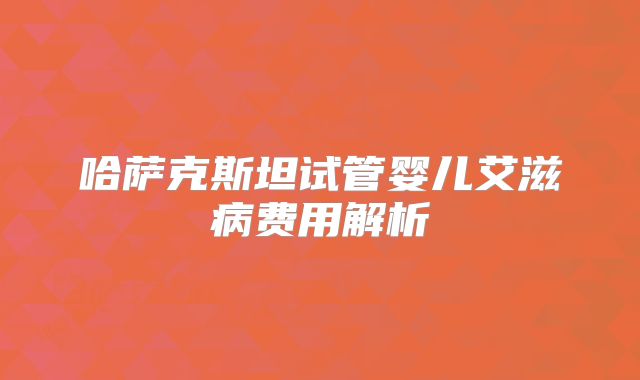 哈萨克斯坦试管婴儿艾滋病费用解析