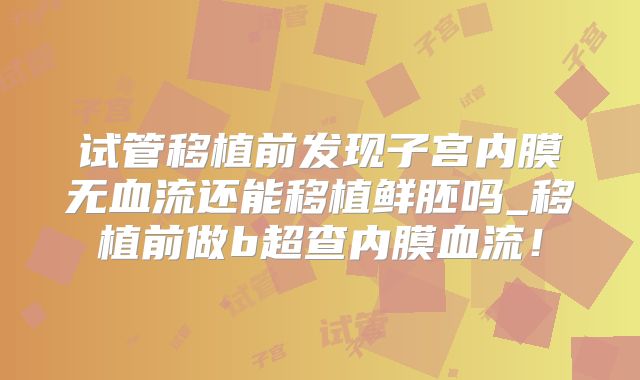 试管移植前发现子宫内膜无血流还能移植鲜胚吗_移植前做b超查内膜血流！