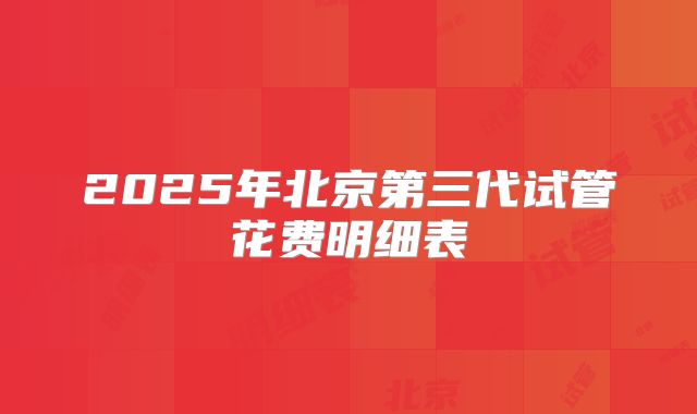 2025年北京第三代试管花费明细表