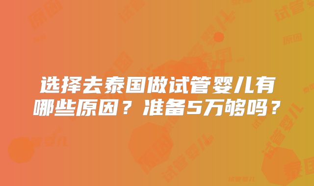 选择去泰国做试管婴儿有哪些原因?准备5万够吗?
