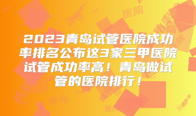 2023青岛试管医院成功率排名公布这3家三甲医院试管成功率高!青岛做试管的医院排行!