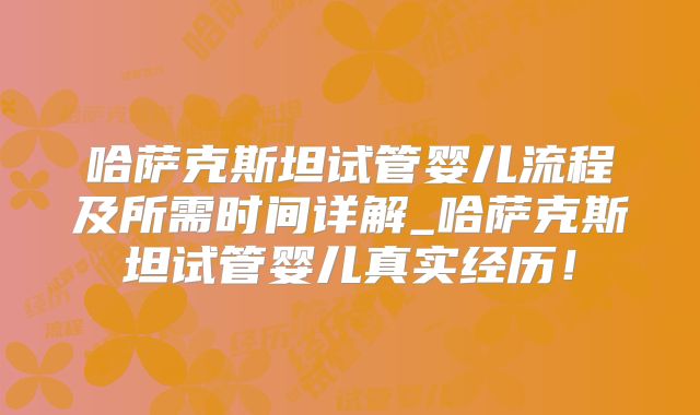 哈萨克斯坦试管婴儿流程及所需时间详解_哈萨克斯坦试管婴儿真实经历！