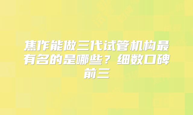 焦作能做三代试管机构最有名的是哪些？细数口碑前三