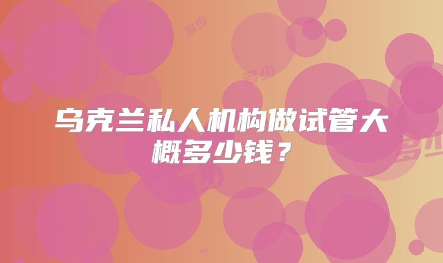 乌克兰私人机构做试管大概多少钱？