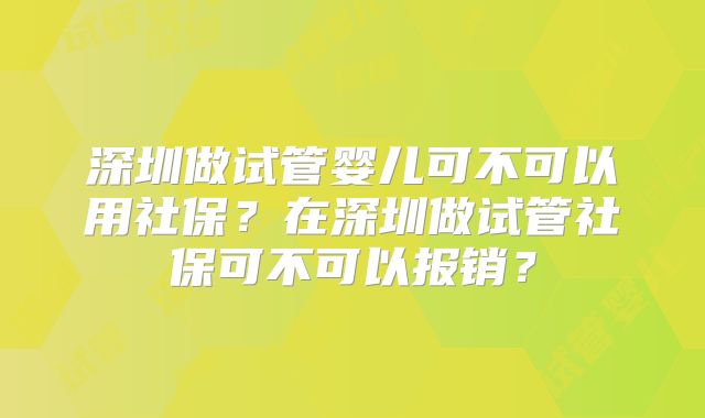 深圳做试管婴儿可不可以用社保?在深圳做试管社保可不可以报销?