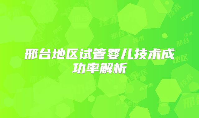 邢台地区试管婴儿技术成功率解析