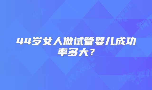 44岁女人做试管婴儿成功率多大？