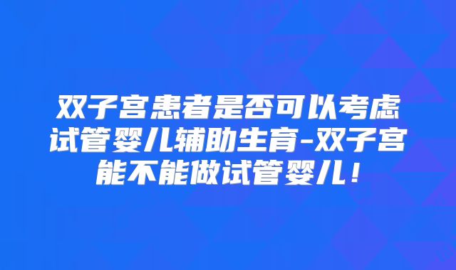 双子宫患者是否可以考虑试管婴儿辅助生育-双子宫能不能做试管婴儿！
