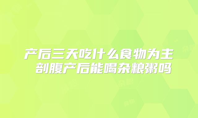 产后三天吃什么食物为主 剖腹产后能喝杂粮粥吗