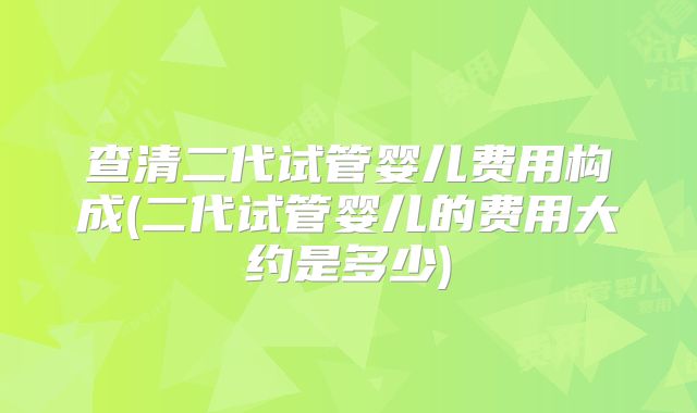 查清二代试管婴儿费用构成(二代试管婴儿的费用大约是多少)