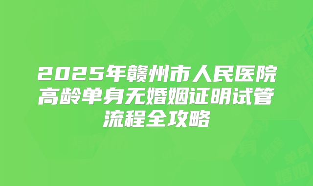 2025年赣州市人民医院高龄单身无婚姻证明试管流程全攻略