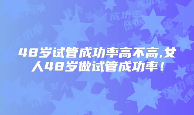 48岁试管成功率高不高,女人48岁做试管成功率！